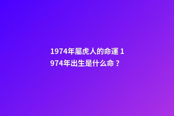 1974年屬虎人的命運 1974年出生是什么命？